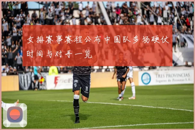 女排赛事赛程公布中国队多场硬仗时间与对手一览