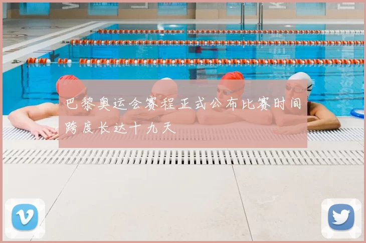 巴黎奥运会赛程正式公布比赛时间跨度长达十九天