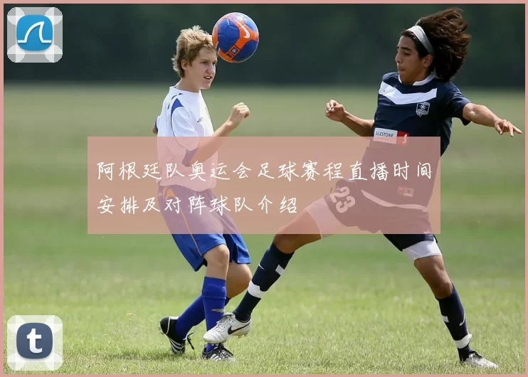 阿根廷队奥运会足球赛程直播时间安排及对阵球队介绍