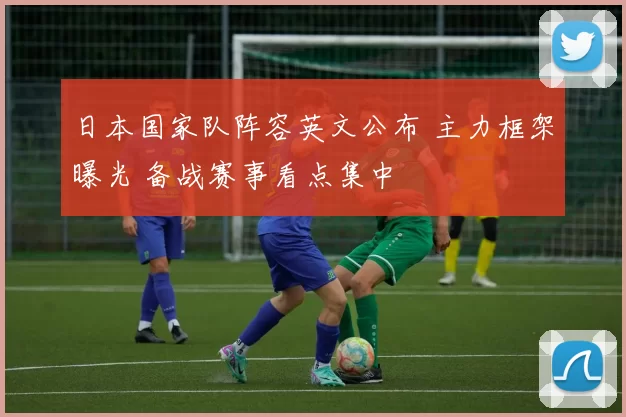 日本国家队阵容英文公布 主力框架曝光 备战赛事看点集中