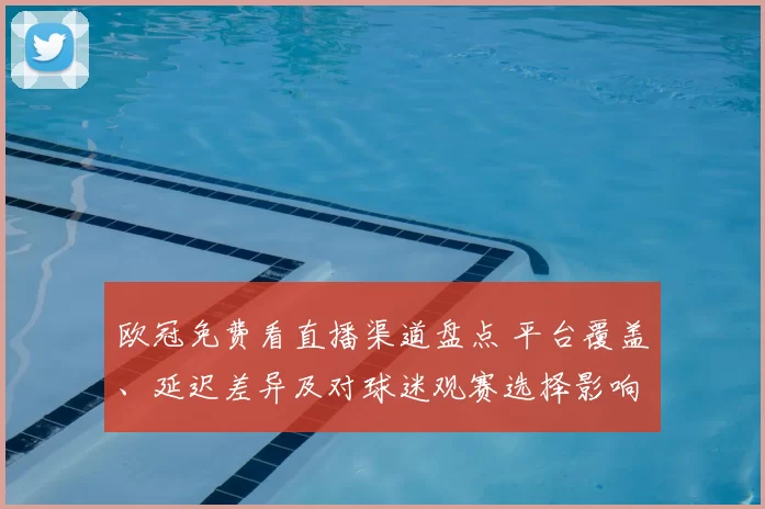 欧冠免费看直播渠道盘点 平台覆盖、延迟差异及对球迷观赛选择影响