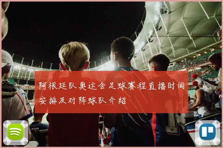 阿根廷队奥运会足球赛程直播时间安排及对阵球队介绍