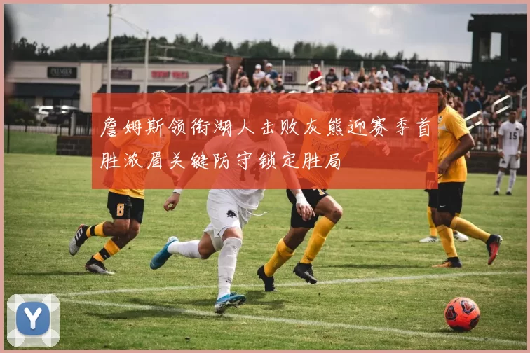 詹姆斯领衔湖人击败灰熊迎赛季首胜浓眉关键防守锁定胜局