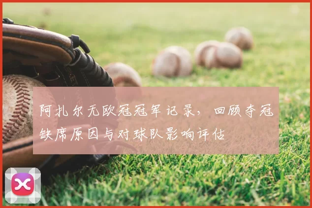 阿扎尔无欧冠冠军记录，回顾夺冠缺席原因与对球队影响评估