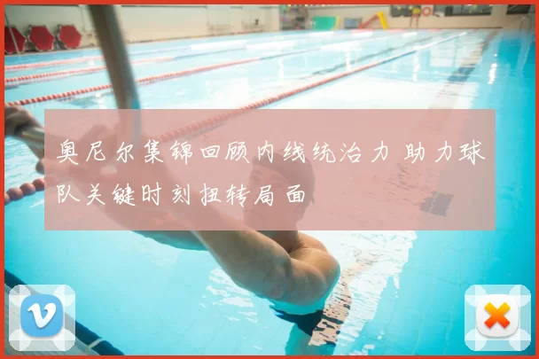 奥尼尔集锦回顾内线统治力 助力球队关键时刻扭转局面