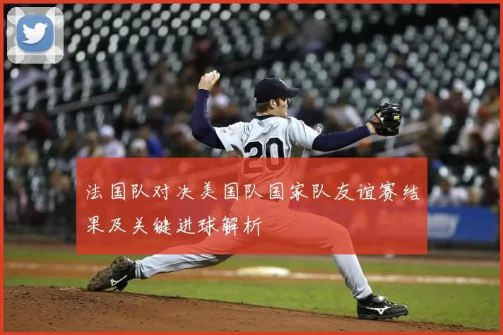 法国队对决美国队国家队友谊赛结果及关键进球解析
