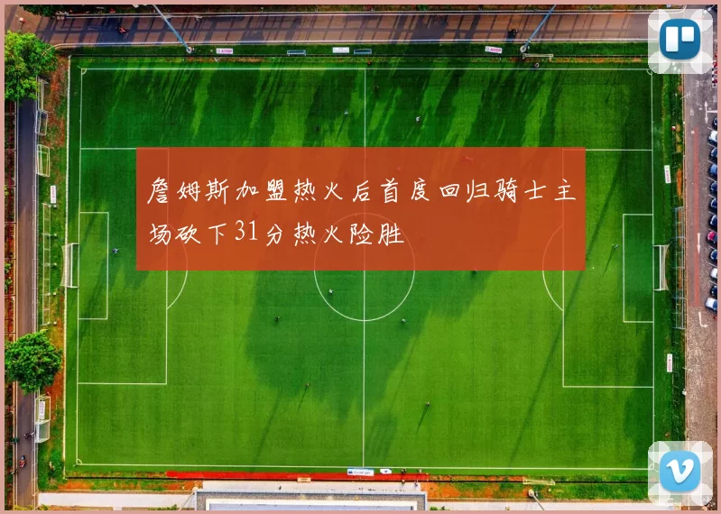 詹姆斯加盟热火后首度回归骑士主场砍下31分热火险胜