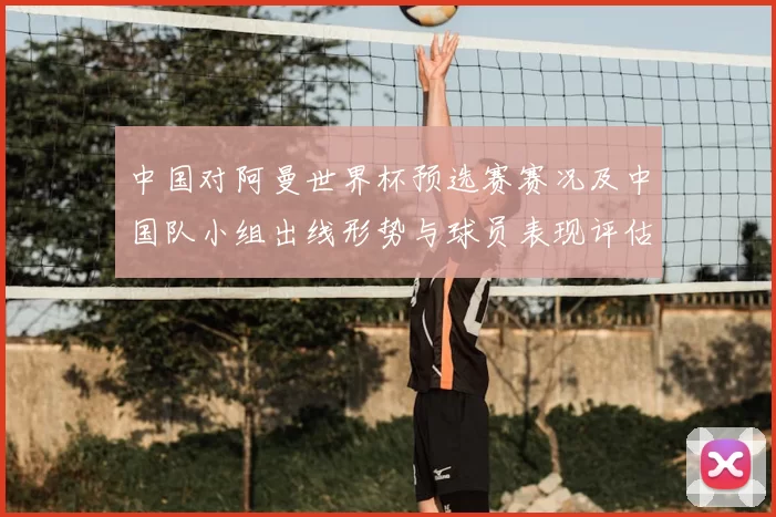 中国对阿曼世界杯预选赛赛况及中国队小组出线形势与球员表现评估
