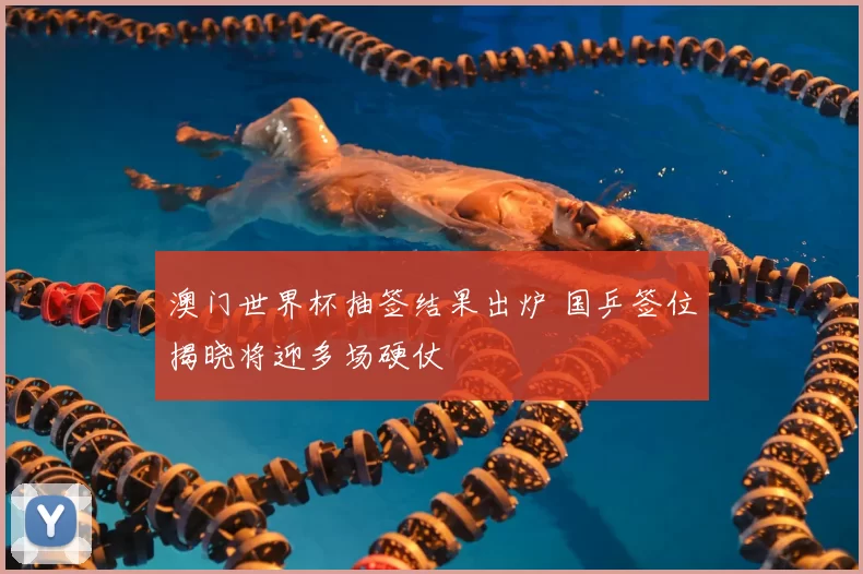 澳门世界杯抽签结果出炉 国乒签位揭晓将迎多场硬仗