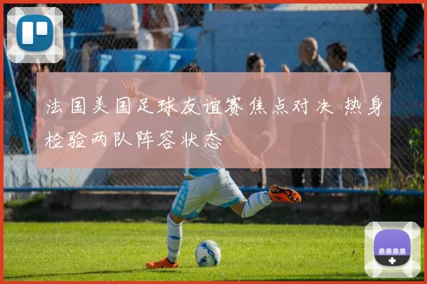 法国美国足球友谊赛焦点对决 热身检验两队阵容状态