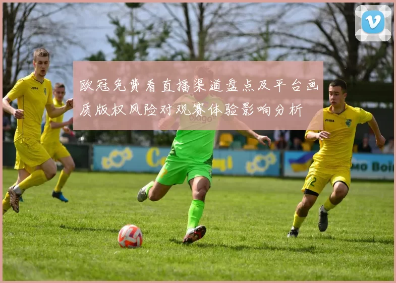 欧冠免费看直播渠道盘点及平台画质版权风险对观赛体验影响分析