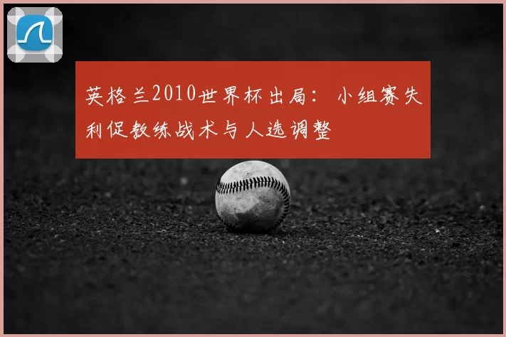 英格兰2010世界杯出局：小组赛失利促教练战术与人选调整