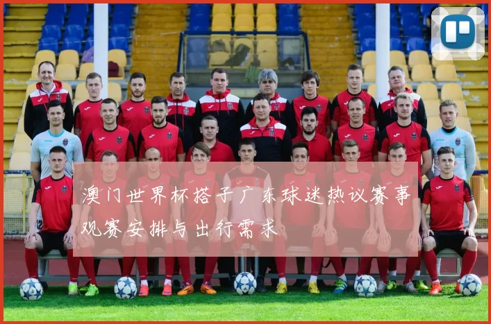 澳门世界杯搭子广东球迷热议赛事观赛安排与出行需求