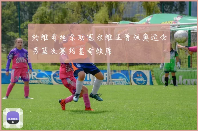 约维奇绝杀助塞尔维亚晋级奥运会男篮决赛约基奇缺席