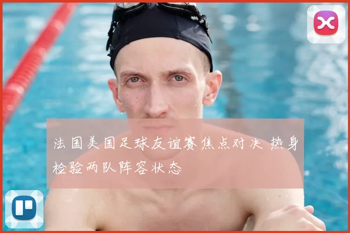 法国美国足球友谊赛焦点对决 热身检验两队阵容状态