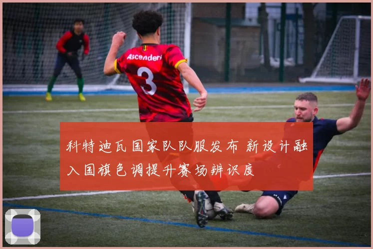 科特迪瓦国家队队服发布 新设计融入国旗色调提升赛场辨识度