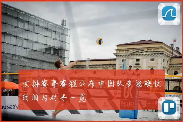 女排赛事赛程公布中国队多场硬仗时间与对手一览