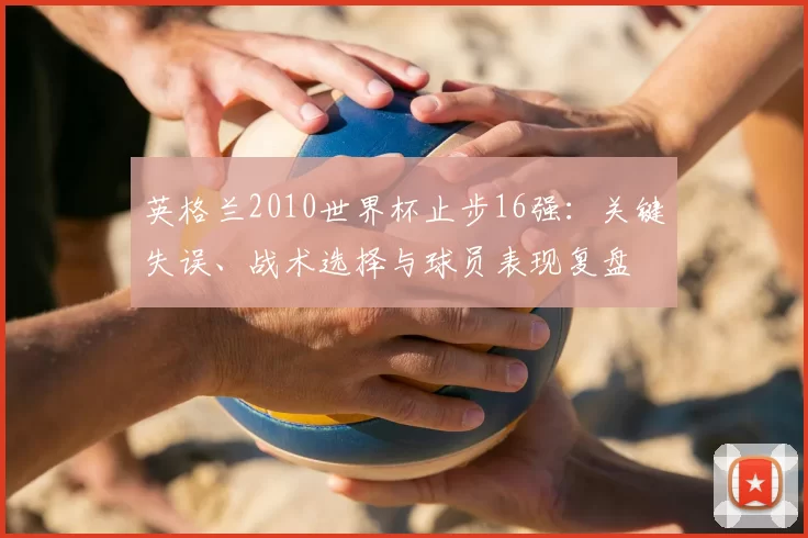 英格兰2010世界杯止步16强：关键失误、战术选择与球员表现复盘