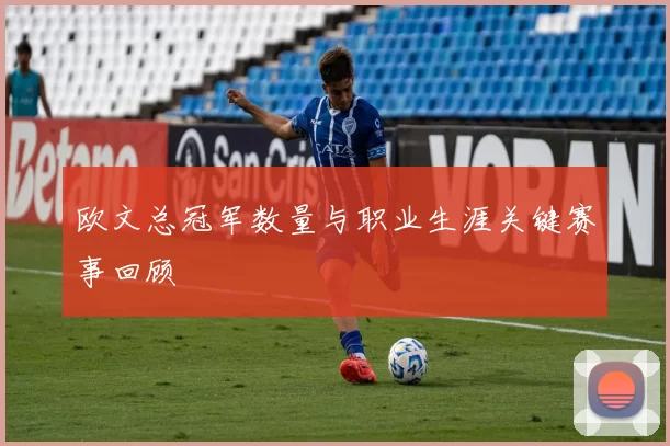 欧文总冠军数量与职业生涯关键赛事回顾