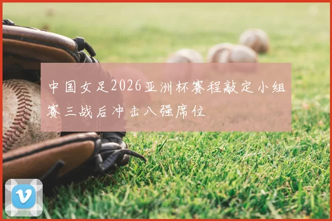中国女足2026亚洲杯赛程敲定小组赛三战后冲击八强席位