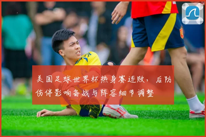 美国足球世界杯热身赛连败，后防伤停影响备战与阵容细节调整