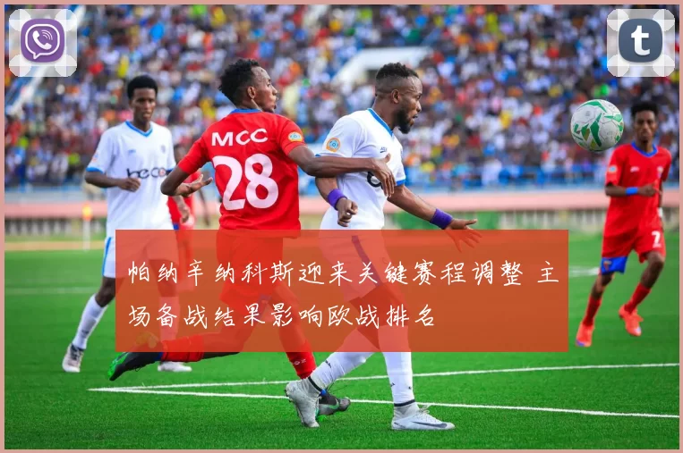 帕纳辛纳科斯迎来关键赛程调整 主场备战结果影响欧战排名