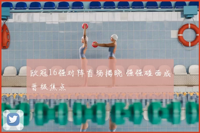 欧冠16强对阵首场揭晓 强强碰面成晋级焦点