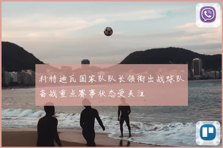科特迪瓦国家队队长领衔出战球队备战重点赛事状态受关注