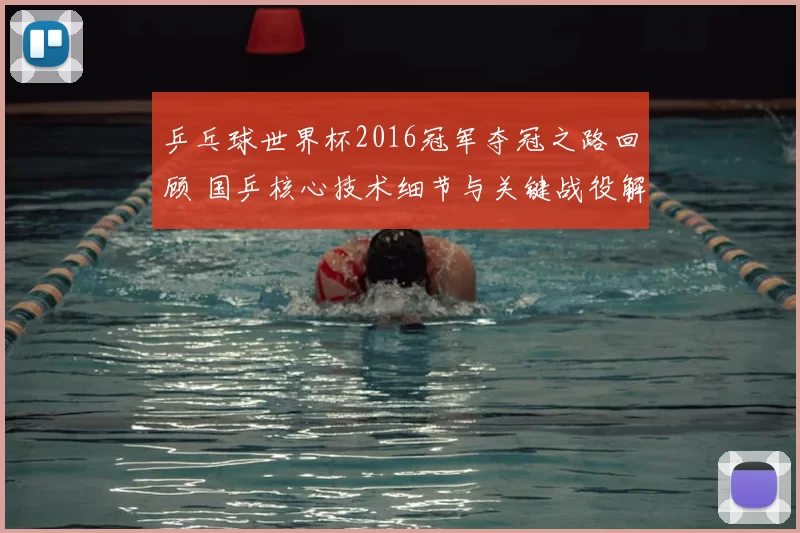 乒乓球世界杯2016冠军夺冠之路回顾 国乒核心技术细节与关键战役解析