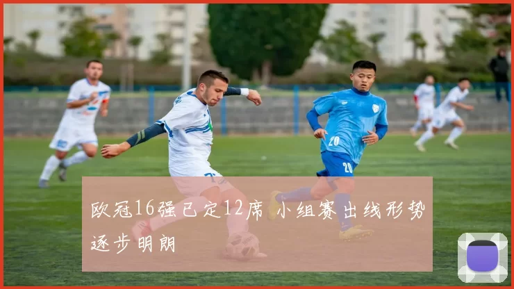 欧冠16强已定12席 小组赛出线形势逐步明朗