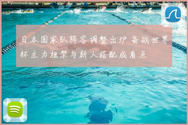 日本国家队阵容调整出炉 备战世界杯主力框架与新人搭配成看点