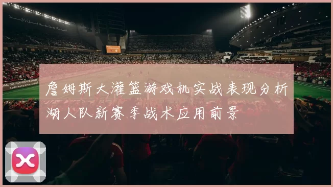 詹姆斯大灌篮游戏机实战表现分析湖人队新赛季战术应用前景