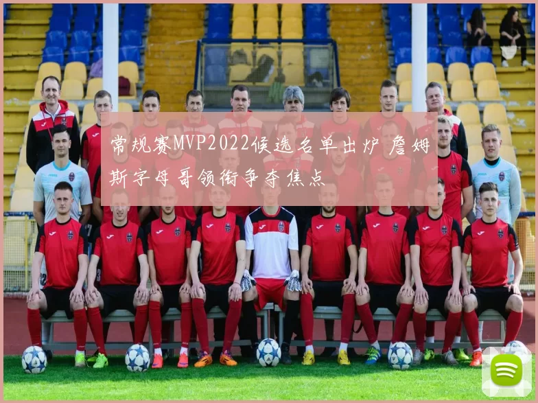 常规赛MVP2022候选名单出炉 詹姆斯字母哥领衔争夺焦点