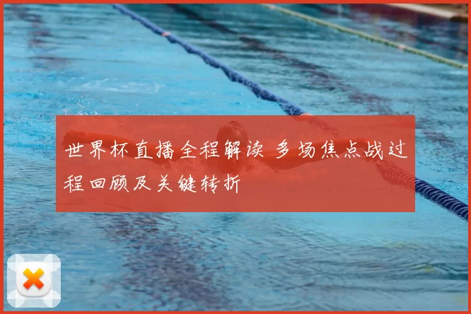 世界杯直播全程解读 多场焦点战过程回顾及关键转折