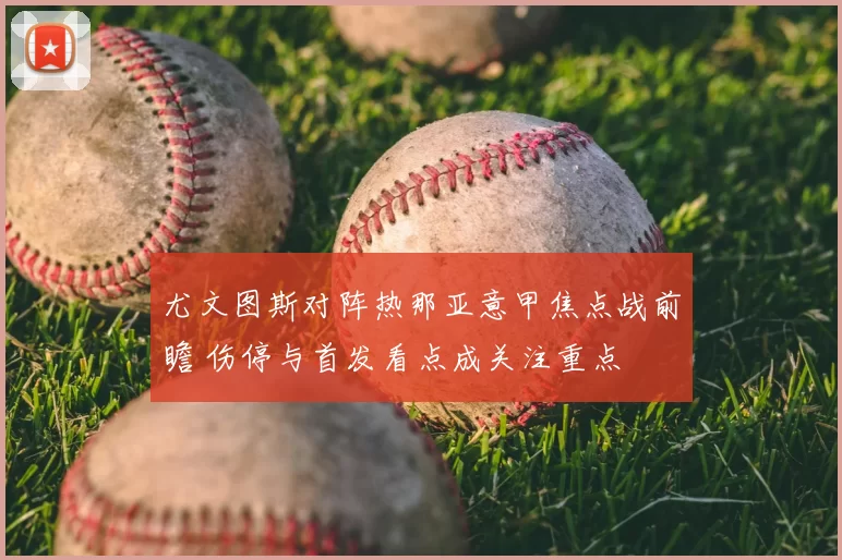 尤文图斯对阵热那亚意甲焦点战前瞻 伤停与首发看点成关注重点