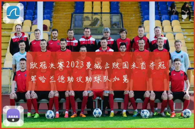 欧冠决赛2023曼城击败国米首夺冠军哈兰德助攻助球队加冕