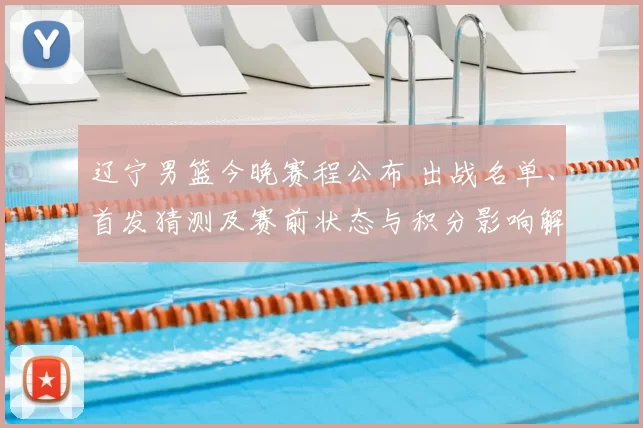 辽宁男篮今晚赛程公布 出战名单、首发猜测及赛前状态与积分影响解析