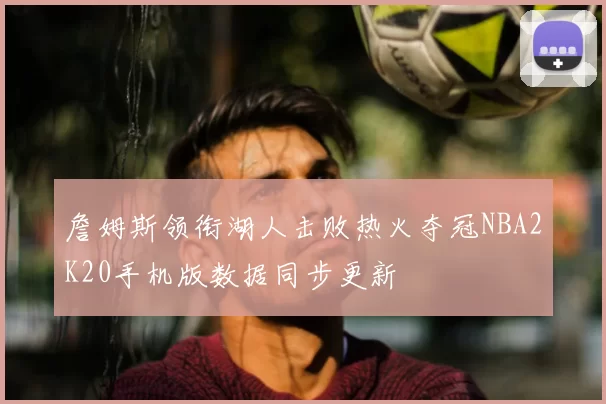 詹姆斯领衔湖人击败热火夺冠NBA2K20手机版数据同步更新