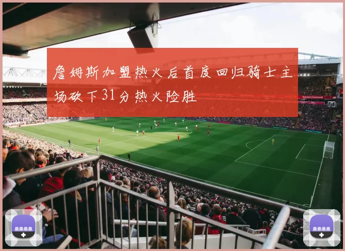 詹姆斯加盟热火后首度回归骑士主场砍下31分热火险胜