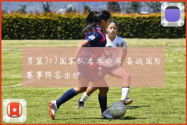 男篮3v3国家队名单公布 备战国际赛事阵容出炉