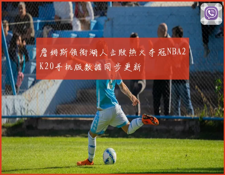 詹姆斯领衔湖人击败热火夺冠NBA2K20手机版数据同步更新