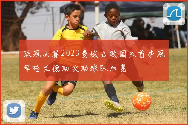 欧冠决赛2023曼城击败国米首夺冠军哈兰德助攻助球队加冕