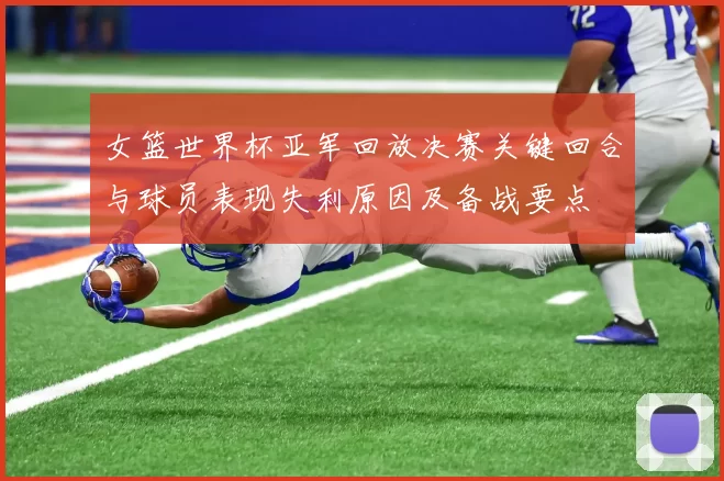 女篮世界杯亚军回放决赛关键回合与球员表现失利原因及备战要点