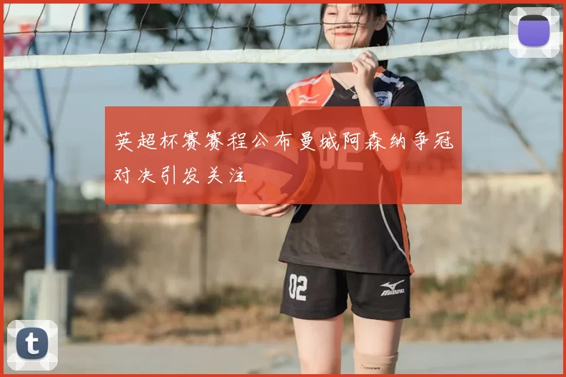 英超杯赛赛程公布曼城阿森纳争冠对决引发关注