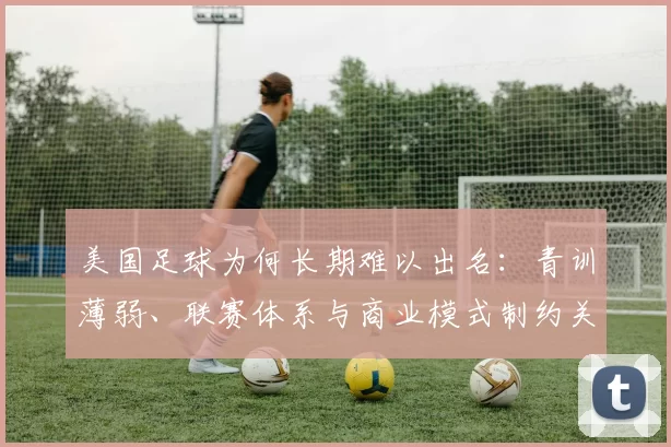 美国足球为何长期难以出名：青训薄弱、联赛体系与商业模式制约关注度