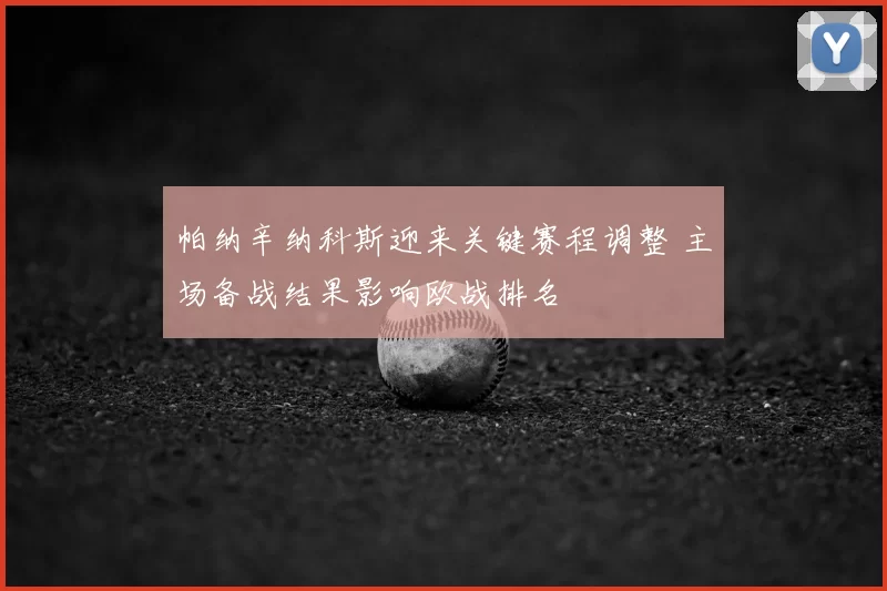 帕纳辛纳科斯迎来关键赛程调整 主场备战结果影响欧战排名