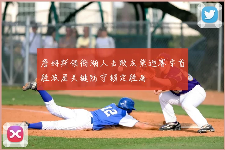 詹姆斯领衔湖人击败灰熊迎赛季首胜浓眉关键防守锁定胜局