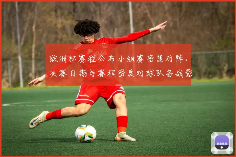 欧洲杯赛程公布小组赛密集对阵、决赛日期与赛程密度对球队备战影响