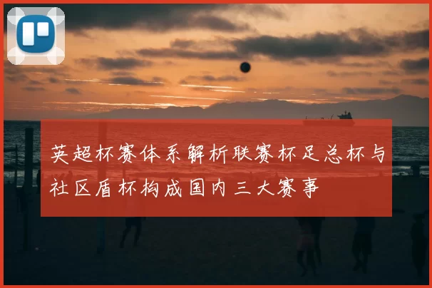 英超杯赛体系解析联赛杯足总杯与社区盾杯构成国内三大赛事
