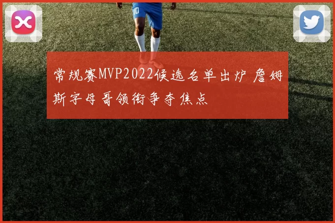 常规赛MVP2022候选名单出炉 詹姆斯字母哥领衔争夺焦点